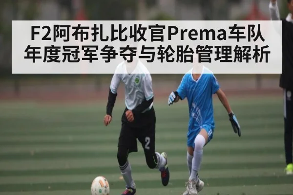 F2阿布扎比收官Prema车队年度冠军争夺与轮胎管理解析（kaiyun）