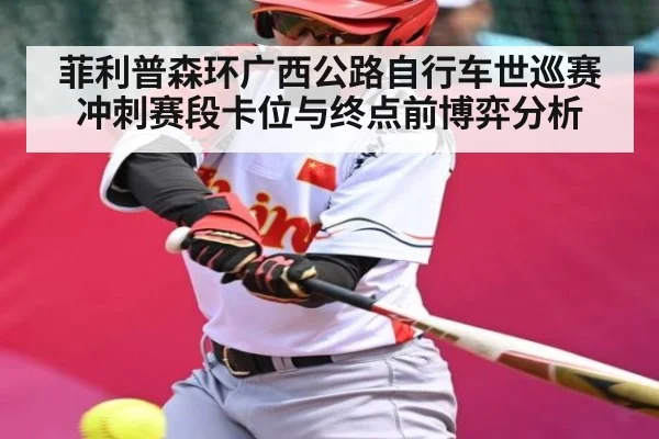 菲利普森环广西公路自行车世巡赛冲刺赛段卡位与终点前博弈分析（kaiyun）