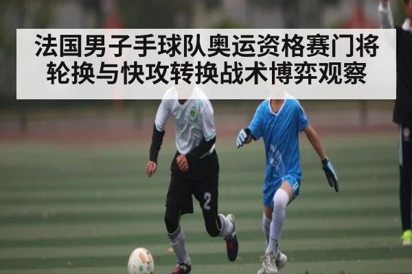 法国男子手球队奥运资格赛门将轮换与快攻转换战术博弈观察（kaiyun）