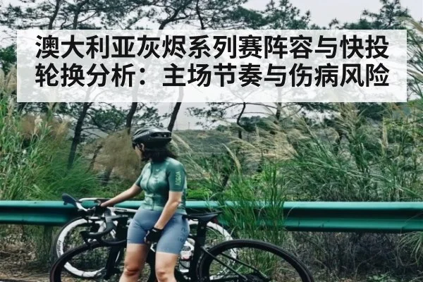 澳大利亚灰烬系列赛阵容与快投轮换分析：主场节奏与伤病风险（kaiyun）