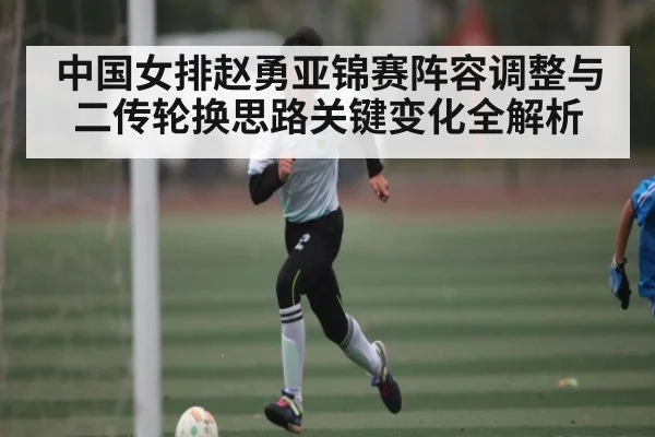 中国女排赵勇亚锦赛阵容调整与二传轮换思路关键变化全解析（kaiyun）